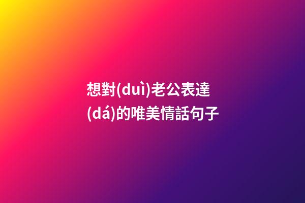 想對(duì)老公表達(dá)的唯美情話句子