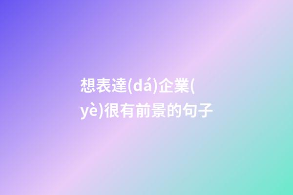 想表達(dá)企業(yè)很有前景的句子