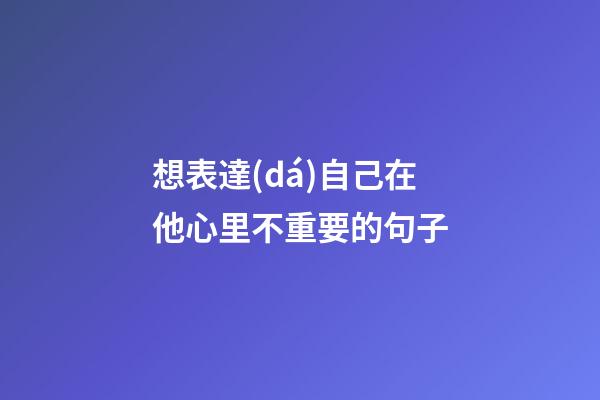 想表達(dá)自己在他心里不重要的句子