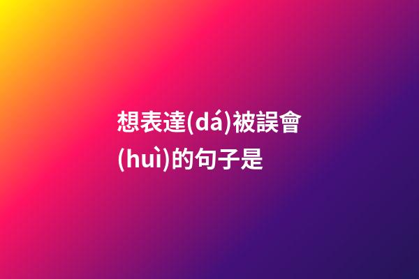 想表達(dá)被誤會(huì)的句子是