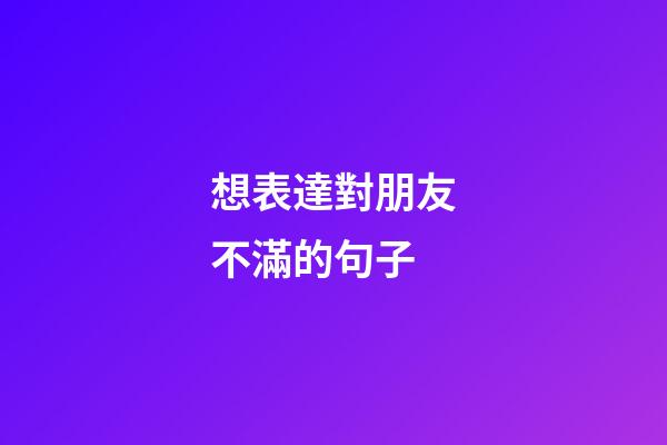 想表達對朋友不滿的句子