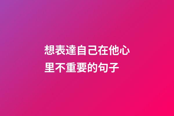 想表達自己在他心里不重要的句子
