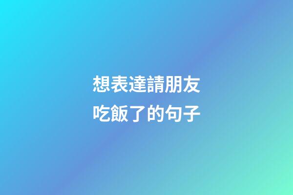 想表達請朋友吃飯了的句子