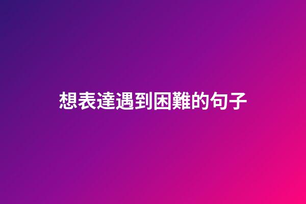 想表達遇到困難的句子