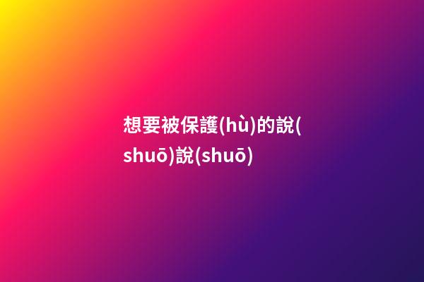 想要被保護(hù)的說(shuō)說(shuō)