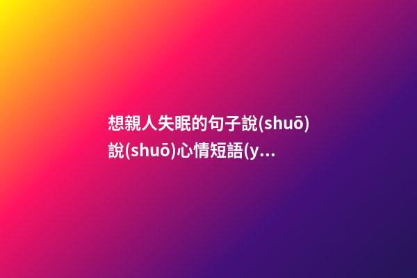 想親人失眠的句子說(shuō)說(shuō)心情短語(yǔ)