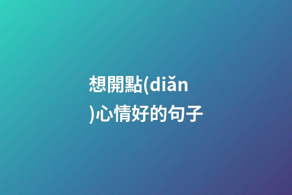 想開點(diǎn)心情好的句子