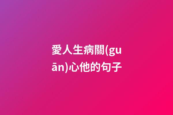 愛人生病關(guān)心他的句子