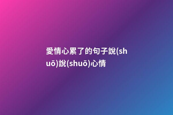 愛情心累了的句子說(shuō)說(shuō)心情