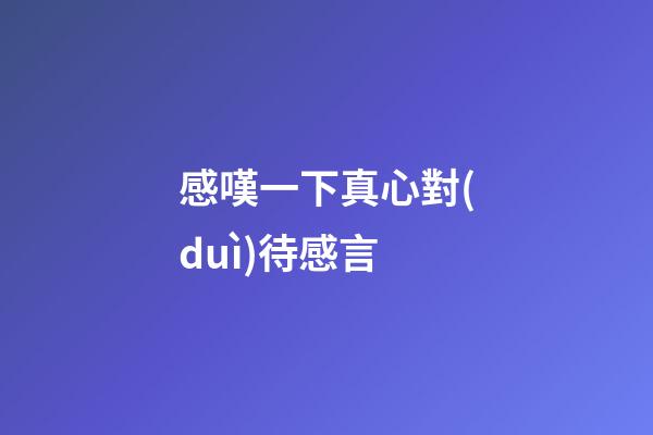 感嘆一下真心對(duì)待感言
