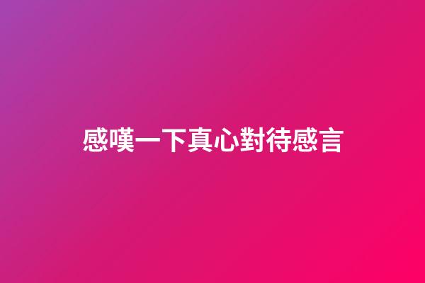 感嘆一下真心對待感言