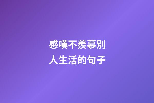 感嘆不羨慕別人生活的句子