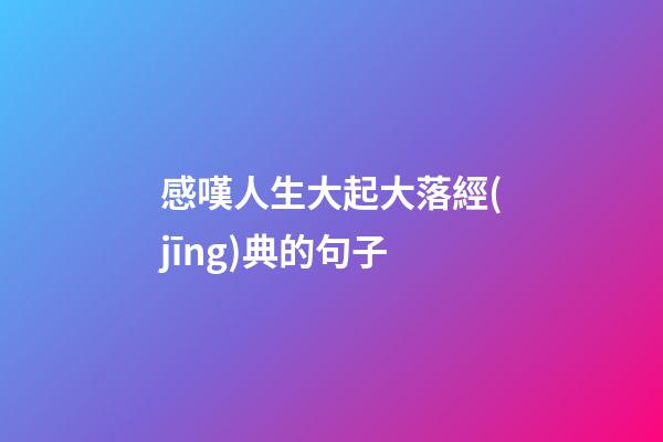 感嘆人生大起大落經(jīng)典的句子