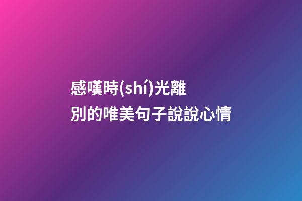 感嘆時(shí)光離別的唯美句子說說心情