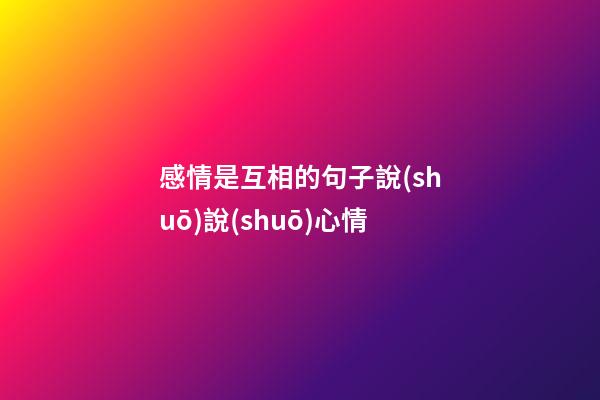 感情是互相的句子說(shuō)說(shuō)心情