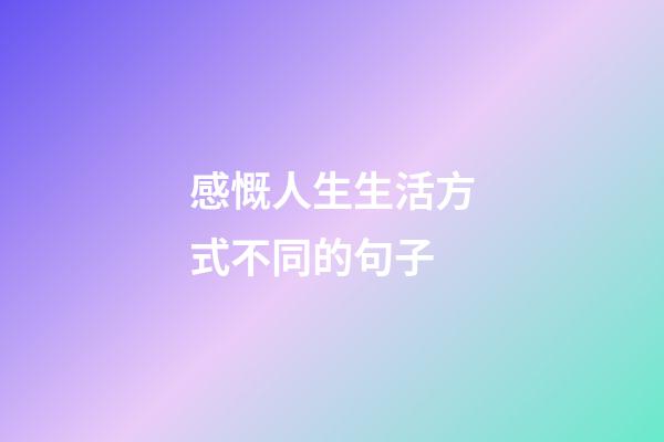 感慨人生生活方式不同的句子