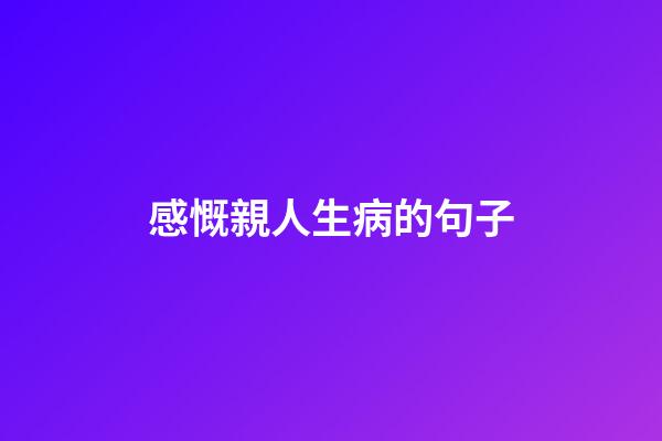 感慨親人生病的句子