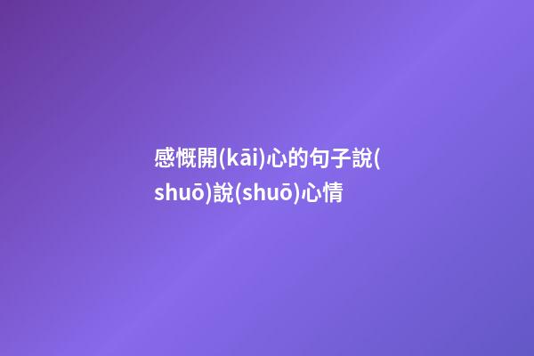 感慨開(kāi)心的句子說(shuō)說(shuō)心情