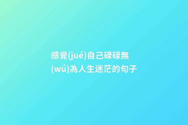 感覺(jué)自己碌碌無(wú)為人生迷茫的句子