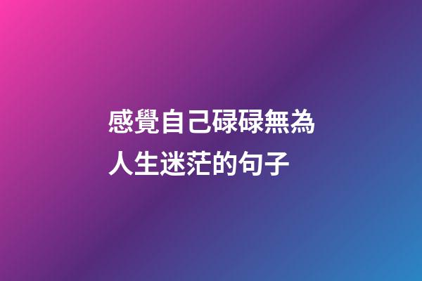 感覺自己碌碌無為人生迷茫的句子
