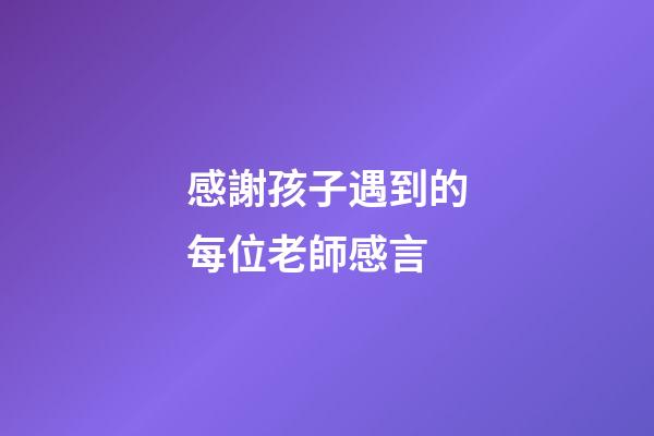 感謝孩子遇到的每位老師感言
