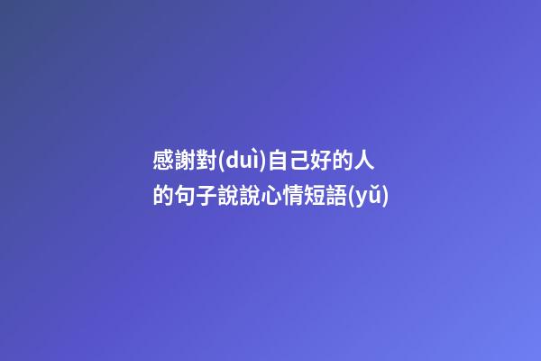 感謝對(duì)自己好的人的句子說說心情短語(yǔ)