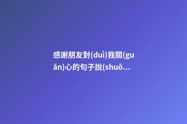 感謝朋友對(duì)我關(guān)心的句子說(shuō)說(shuō)心情
