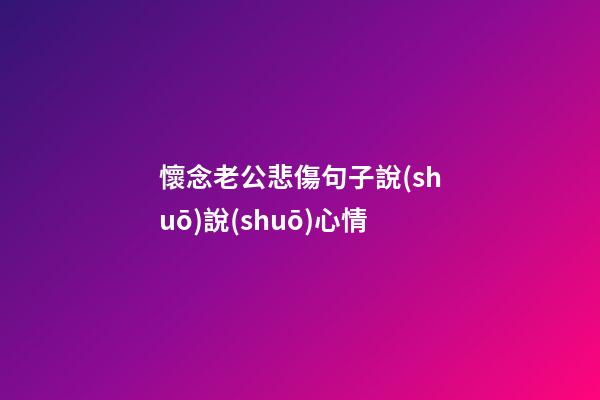 懷念老公悲傷句子說(shuō)說(shuō)心情