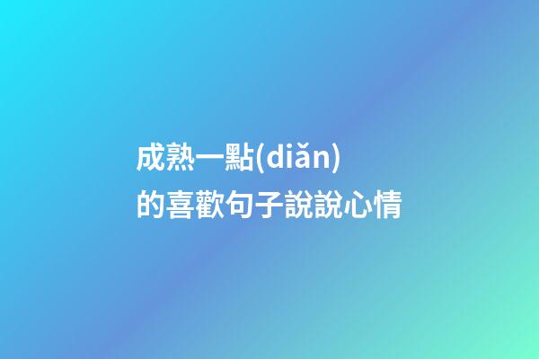 成熟一點(diǎn)的喜歡句子說說心情