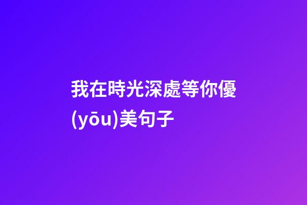 我在時光深處等你優(yōu)美句子