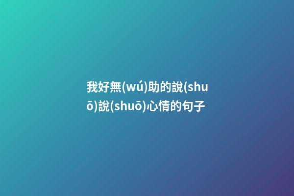 我好無(wú)助的說(shuō)說(shuō)心情的句子