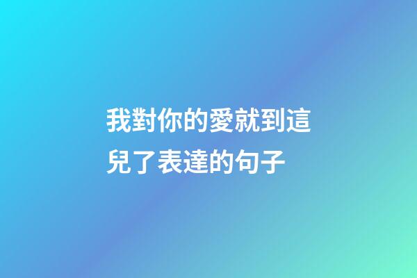 我對你的愛就到這兒了表達的句子