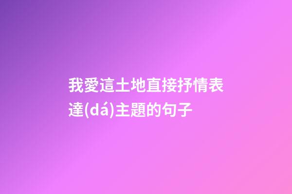 我愛這土地直接抒情表達(dá)主題的句子