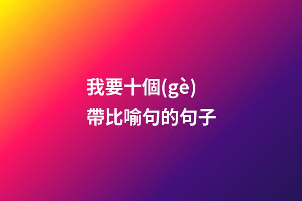 我要十個(gè)帶比喻句的句子
