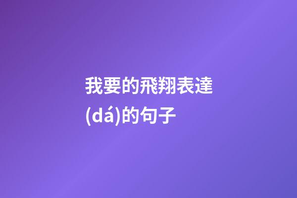 我要的飛翔表達(dá)的句子