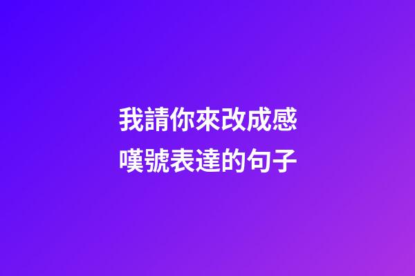 我請你來改成感嘆號表達的句子