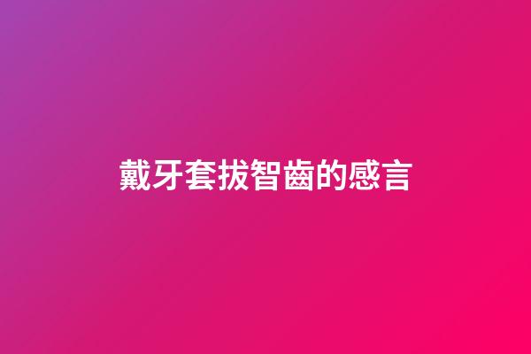 戴牙套拔智齒的感言