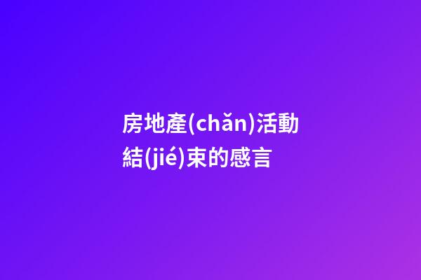 房地產(chǎn)活動結(jié)束的感言