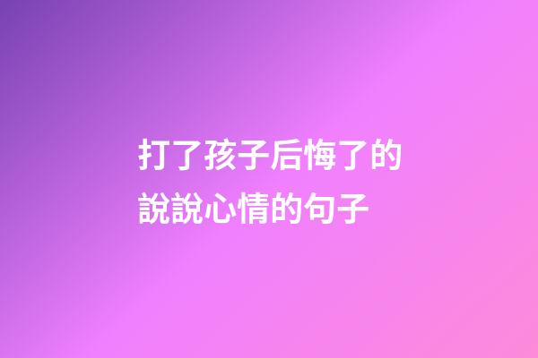 打了孩子后悔了的說說心情的句子