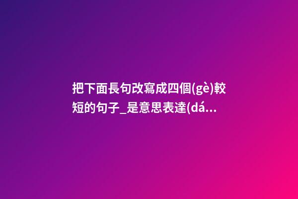 把下面長句改寫成四個(gè)較短的句子_是意思表達(dá)的更清楚由中國
