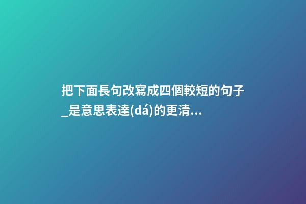 把下面長句改寫成四個較短的句子_是意思表達(dá)的更清楚由中國