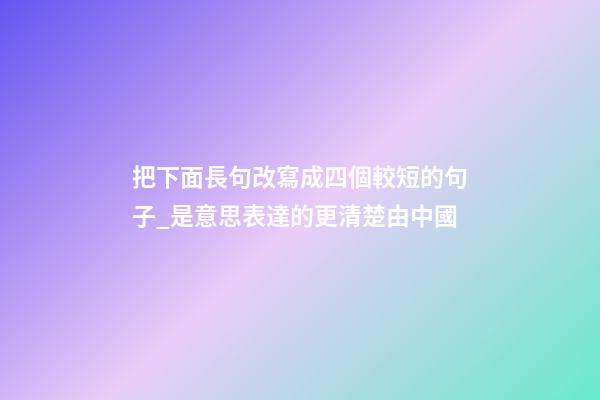 把下面長句改寫成四個較短的句子_是意思表達的更清楚由中國
