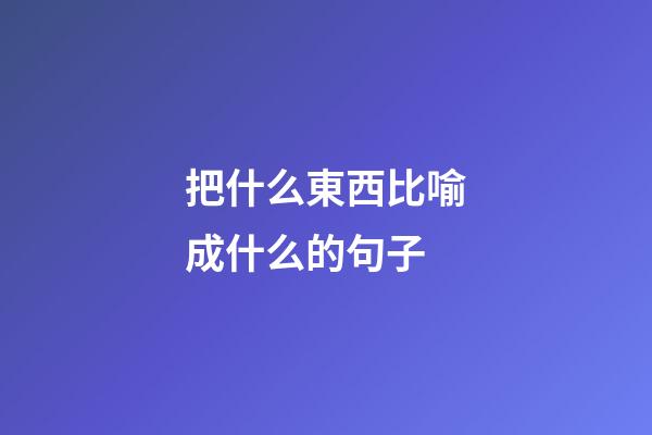 把什么東西比喻成什么的句子