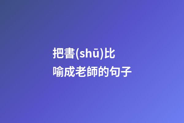 把書(shū)比喻成老師的句子