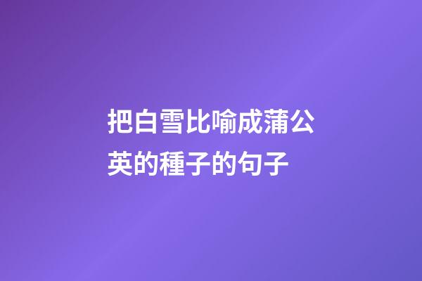 把白雪比喻成蒲公英的種子的句子