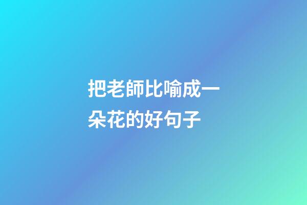 把老師比喻成一朵花的好句子
