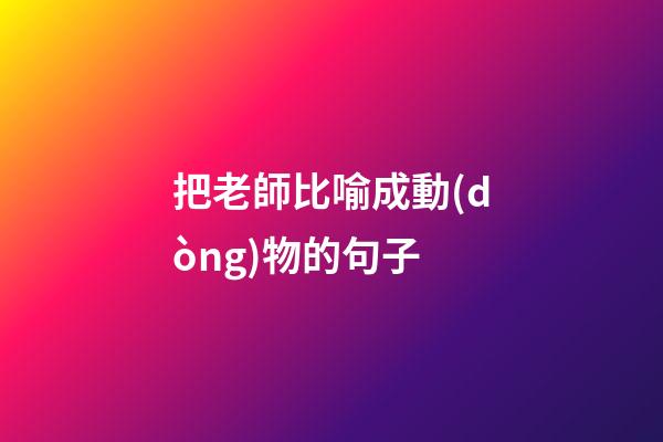 把老師比喻成動(dòng)物的句子