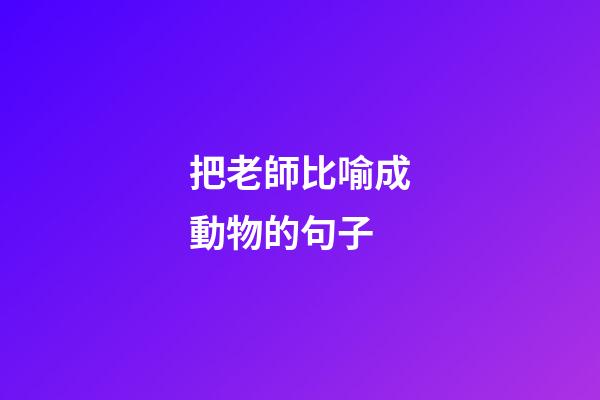 把老師比喻成動物的句子