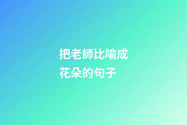 把老師比喻成花朵的句子