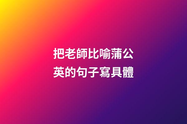 把老師比喻蒲公英的句子寫具體